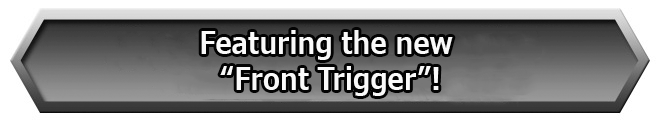 Featuring the new Front Trigger!